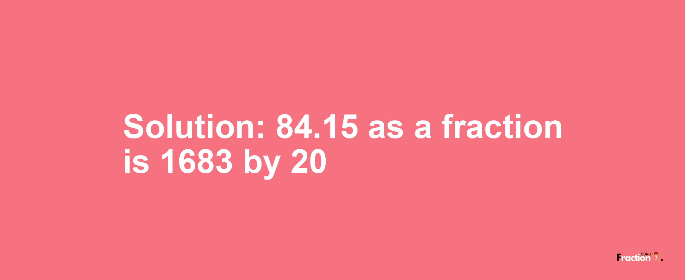 Solution:84.15 as a fraction is 1683/20